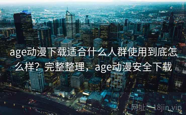 age动漫下载适合什么人群使用到底怎么样?完整整理,age动漫安全下载 age动漫下载适合什么人群使用到底怎么样?完整整理,age动漫安全下载
