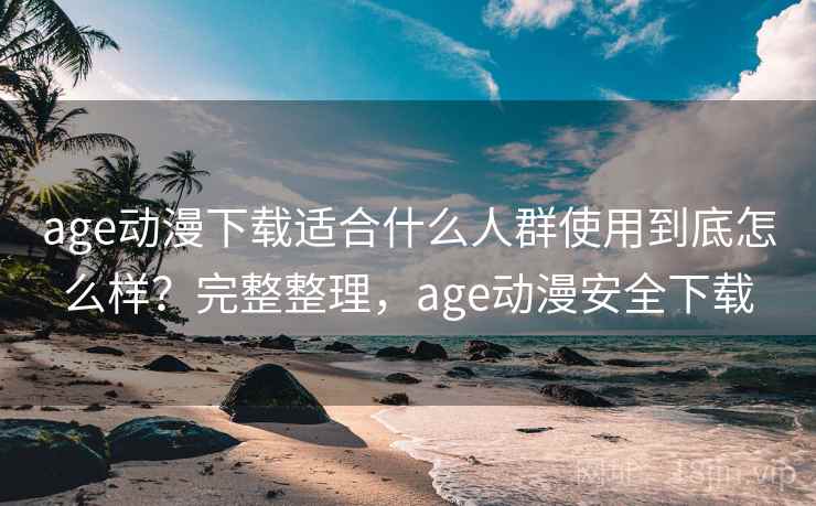 age动漫下载适合什么人群使用到底怎么样?完整整理,age动漫安全下载 age动漫下载适合什么人群使用到底怎么样?完整整理,age动漫安全下载