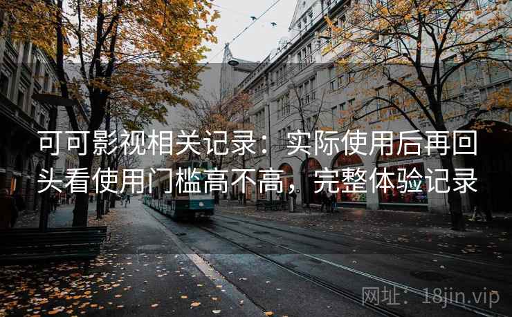 可可影视相关记录：实际使用后再回头看使用门槛高不高，完整体验记录