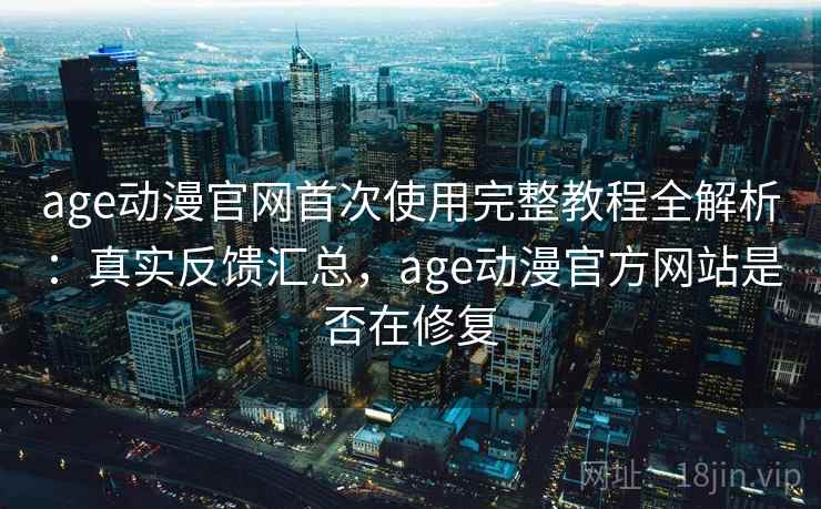 age动漫官网首次使用完整教程全解析：真实反馈汇总，age动漫官方网站是否在修复