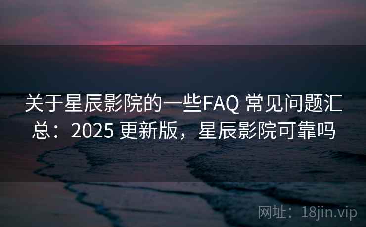 关于星辰影院的一些FAQ 常见问题汇总：2025 更新版，星辰影院可靠吗