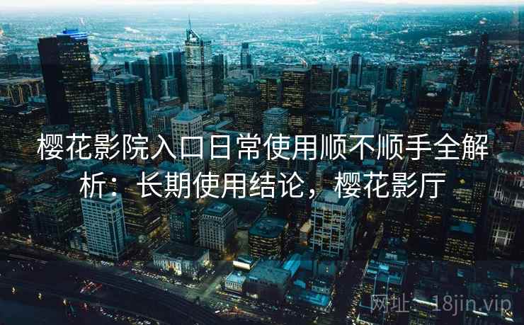 樱花影院入口日常使用顺不顺手全解析：长期使用结论，樱花影厅
