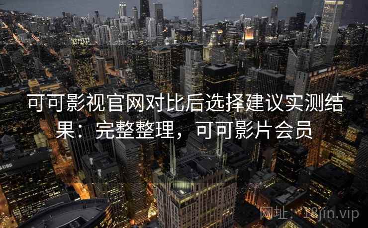 可可影视官网对比后选择建议实测结果：完整整理，可可影片会员