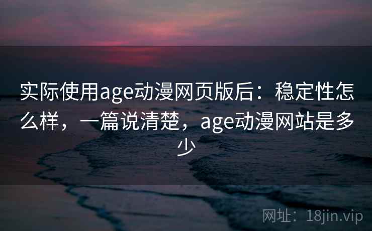 实际使用age动漫网页版后：稳定性怎么样，一篇说清楚，age动漫网站是多少
