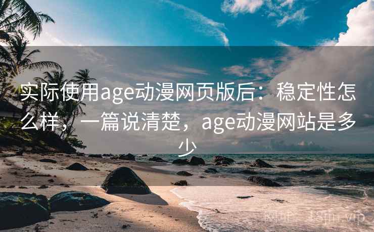 实际使用age动漫网页版后：稳定性怎么样，一篇说清楚，age动漫网站是多少