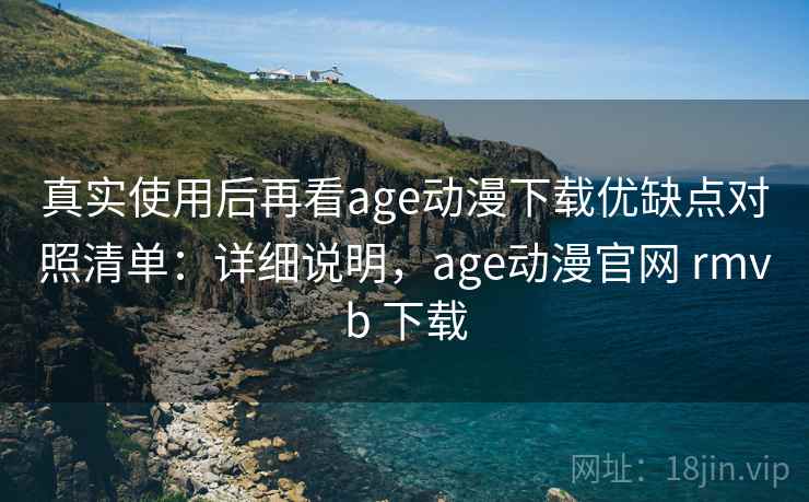 真实使用后再看age动漫下载优缺点对照清单：详细说明，age动漫官网 rmvb 下载