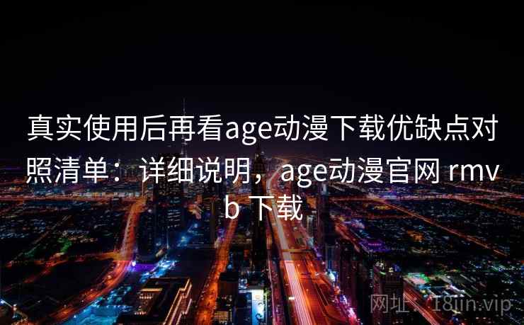 真实使用后再看age动漫下载优缺点对照清单：详细说明，age动漫官网 rmvb 下载