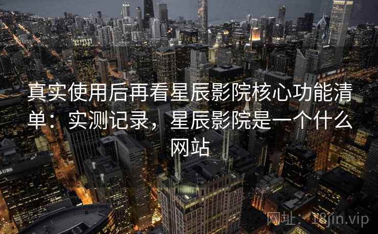 真实使用后再看星辰影院核心功能清单:实测记录,星辰影院是一个什么网站 真实使用后再看星辰影院核心功能清单:实测记录,星辰影院是一个什么网站