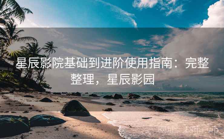 星辰影院基础到进阶使用指南：完整整理，星辰影园