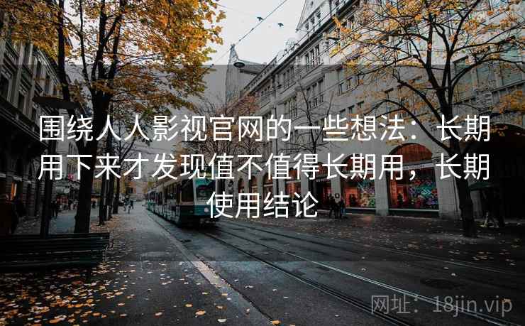 围绕人人影视官网的一些想法：长期用下来才发现值不值得长期用，长期使用结论