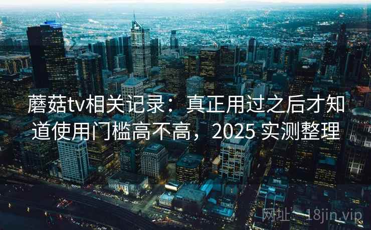 蘑菇tv相关记录:真正用过之后才知道使用门槛高不高,2025 实测整理 蘑菇tv相关记录:真正用过之后才知道使用门槛高不高,2025 实测整理
