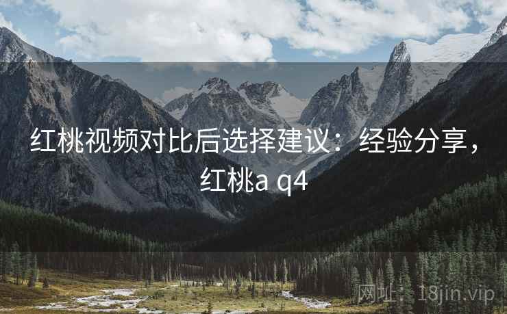 红桃视频对比后选择建议：经验分享，红桃a q4