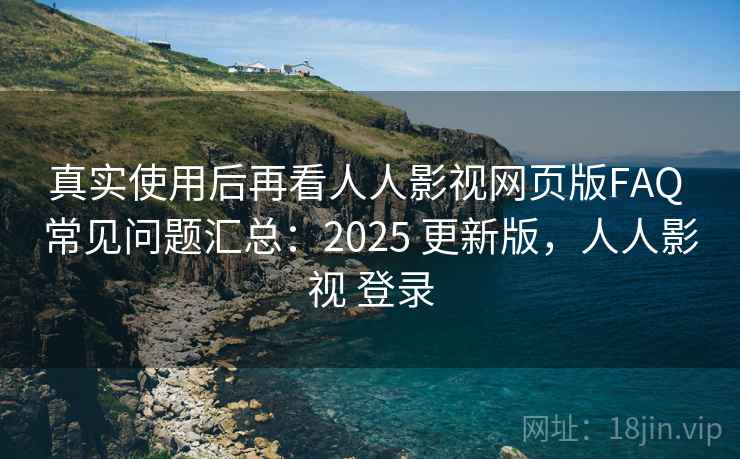 真实使用后再看人人影视网页版FAQ 常见问题汇总：2025 更新版，人人影视 登录