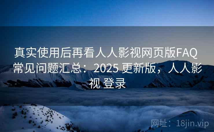 真实使用后再看人人影视网页版FAQ 常见问题汇总：2025 更新版，人人影视 登录