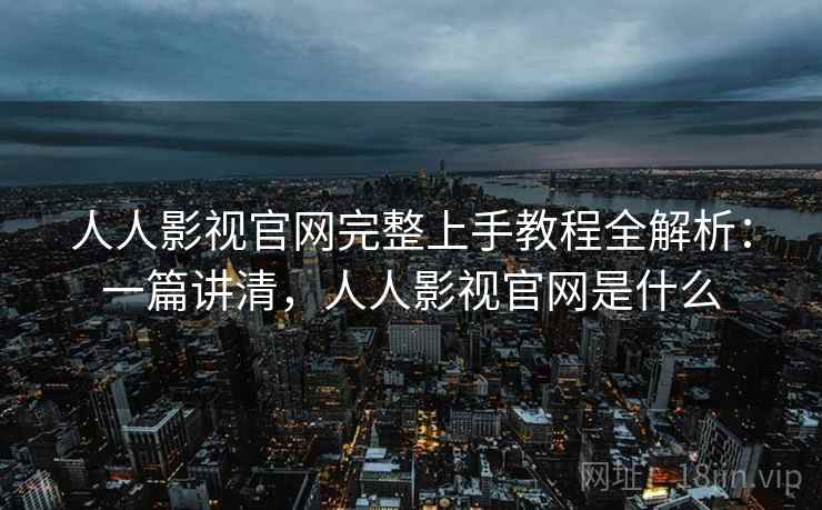 人人影视官网完整上手教程全解析：一篇讲清，人人影视官网是什么