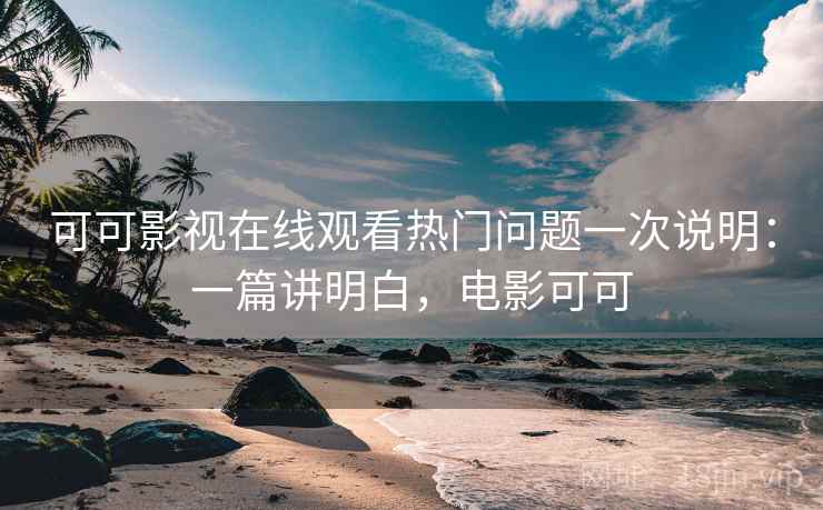 可可影视在线观看热门问题一次说明：一篇讲明白，电影可可