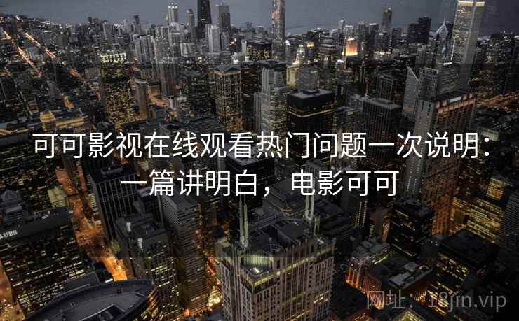 可可影视在线观看热门问题一次说明：一篇讲明白，电影可可