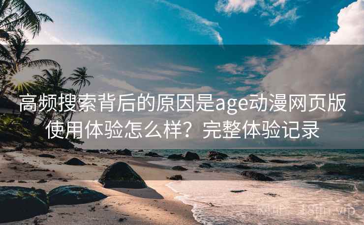 高频搜索背后的原因是age动漫网页版使用体验怎么样?完整体验记录 高频搜索背后的原因是age动漫网页版使用体验怎么样?完整体验记录