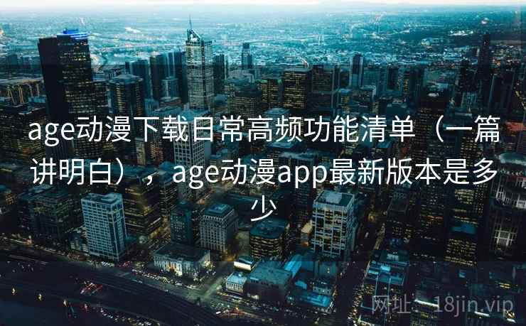 age动漫下载日常高频功能清单（一篇讲明白），age动漫app最新版本是多少
