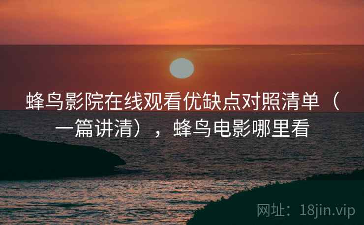 蜂鸟影院在线观看优缺点对照清单（一篇讲清），蜂鸟电影哪里看