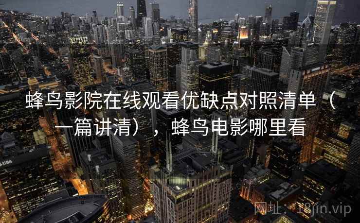 蜂鸟影院在线观看优缺点对照清单（一篇讲清），蜂鸟电影哪里看