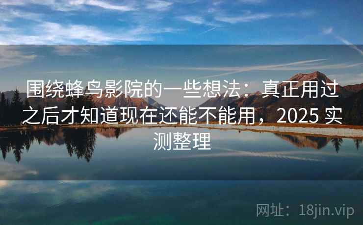 围绕蜂鸟影院的一些想法:真正用过之后才知道现在还能不能用,2025 实测整理 围绕蜂鸟影院的一些想法:真正用过之后才知道现在还能不能用,2025 实测整理