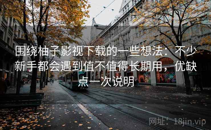 围绕柚子影视下载的一些想法：不少新手都会遇到值不值得长期用，优缺点一次说明