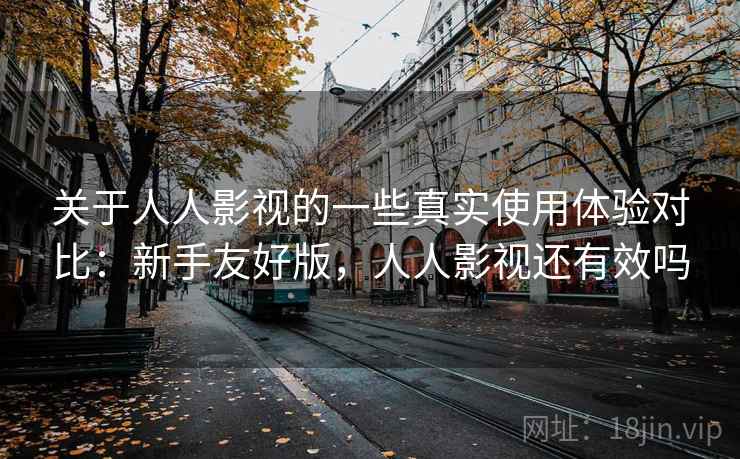 关于人人影视的一些真实使用体验对比：新手友好版，人人影视还有效吗