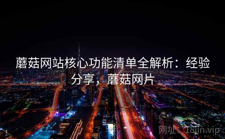 蘑菇网站核心功能清单全解析：经验分享，蘑菇网片