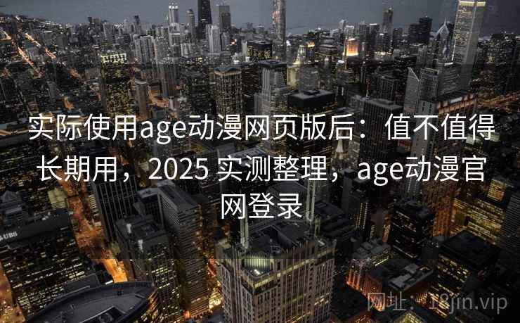 实际使用age动漫网页版后：值不值得长期用，2025 实测整理，age动漫官网登录