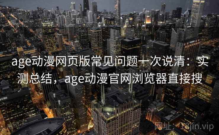 age动漫网页版常见问题一次说清：实测总结，age动漫官网浏览器直接搜