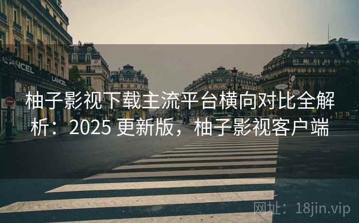 柚子影视下载主流平台横向对比全解析：2025 更新版，柚子影视客户端