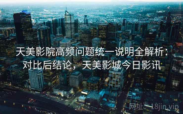 天美影院高频问题统一说明全解析：对比后结论，天美影城今日影讯