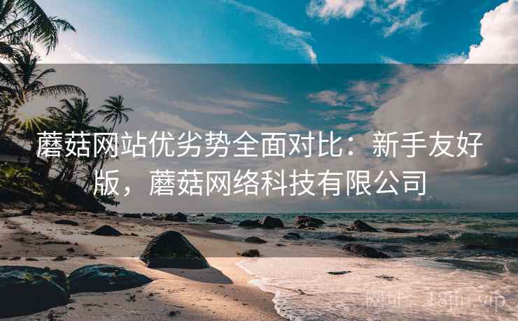 蘑菇网站优劣势全面对比：新手友好版，蘑菇网络科技有限公司