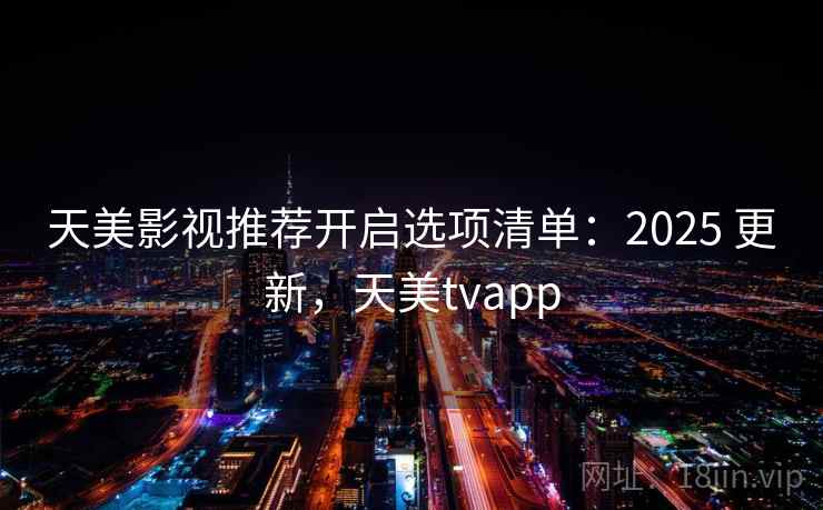 天美影视推荐开启选项清单：2025 更新，天美tvapp