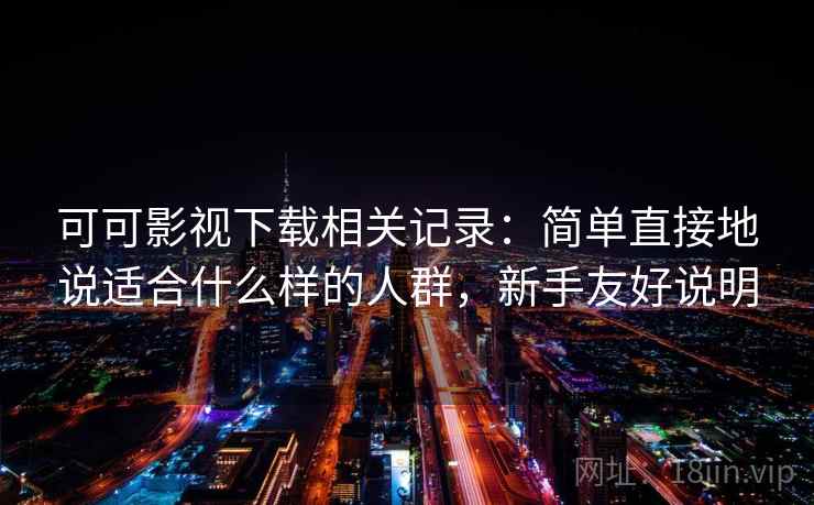 可可影视下载相关记录：简单直接地说适合什么样的人群，新手友好说明