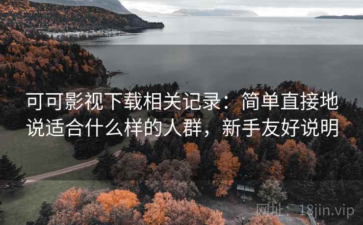 可可影视下载相关记录：简单直接地说适合什么样的人群，新手友好说明