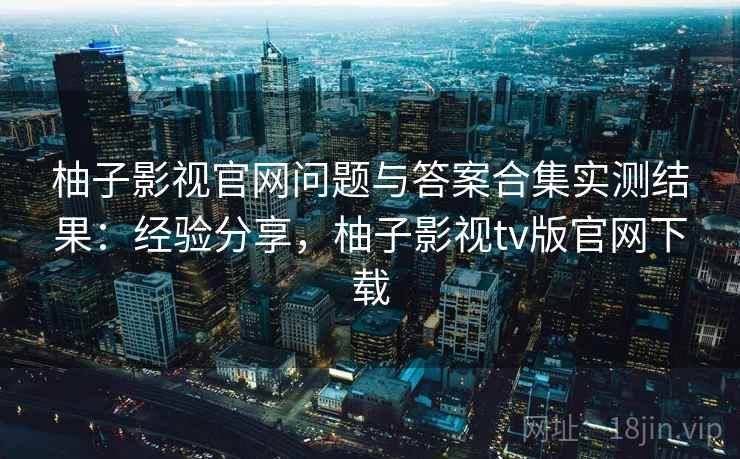 柚子影视官网问题与答案合集实测结果：经验分享，柚子影视tv版官网下载