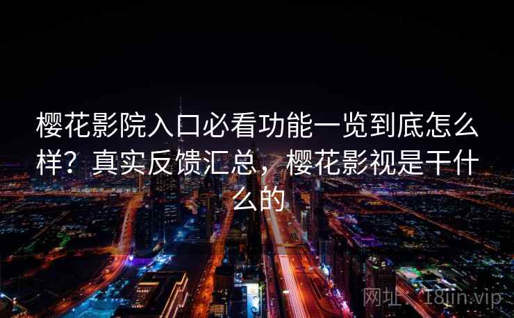 樱花影院入口必看功能一览到底怎么样？真实反馈汇总，樱花影视是干什么的