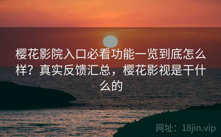 樱花影院入口必看功能一览到底怎么样？真实反馈汇总，樱花影视是干什么的