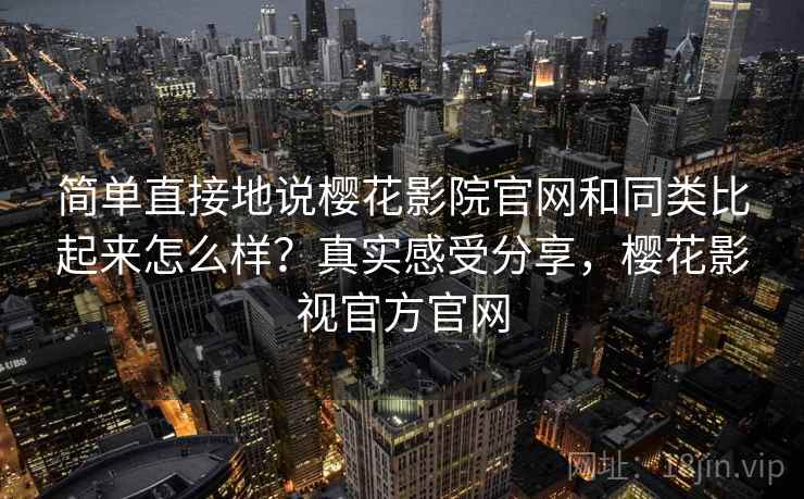 简单直接地说樱花影院官网和同类比起来怎么样？真实感受分享，樱花影视官方官网