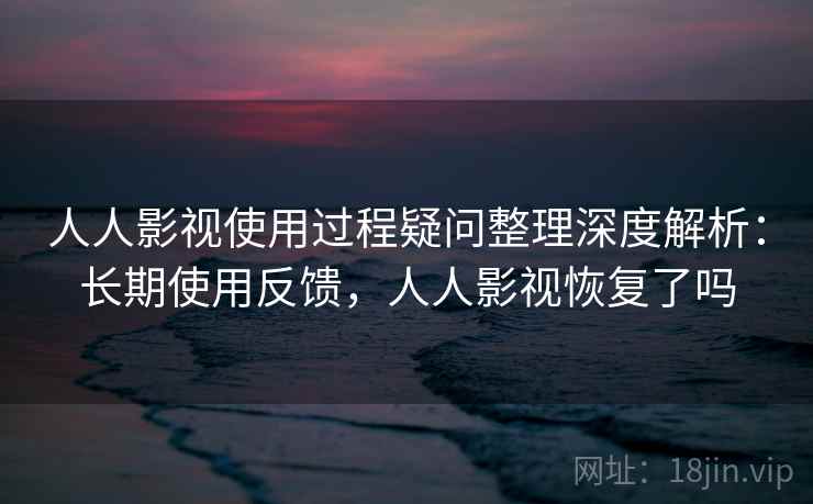 人人影视使用过程疑问整理深度解析：长期使用反馈，人人影视恢复了吗