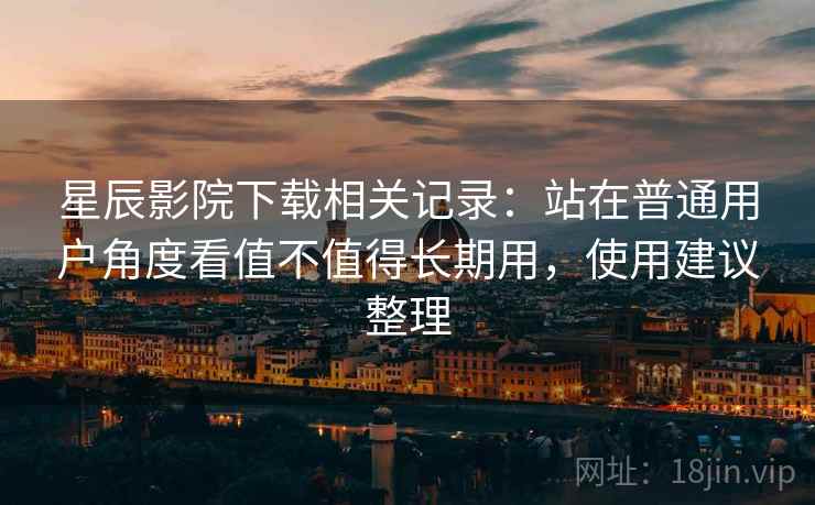 星辰影院下载相关记录:站在普通用户角度看值不值得长期用,使用建议整理 星辰影院下载相关记录:站在普通用户角度看值不值得长期用,使用建议整理