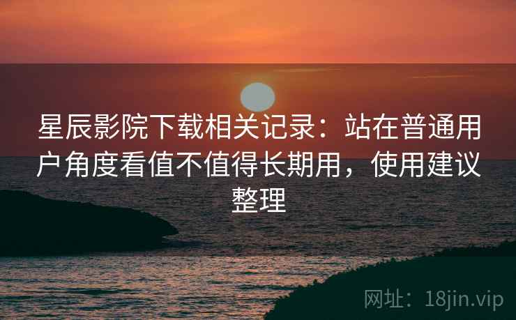 星辰影院下载相关记录:站在普通用户角度看值不值得长期用,使用建议整理 星辰影院下载相关记录:站在普通用户角度看值不值得长期用,使用建议整理