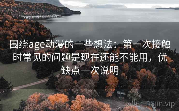 围绕age动漫的一些想法：第一次接触时常见的问题是现在还能不能用，优缺点一次说明