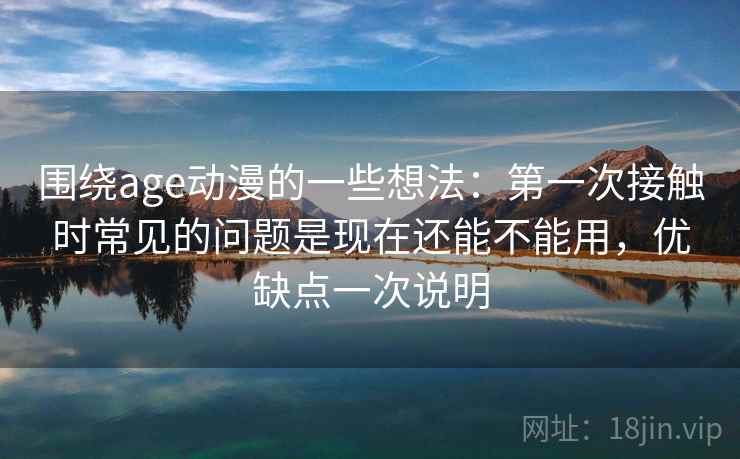 围绕age动漫的一些想法：第一次接触时常见的问题是现在还能不能用，优缺点一次说明