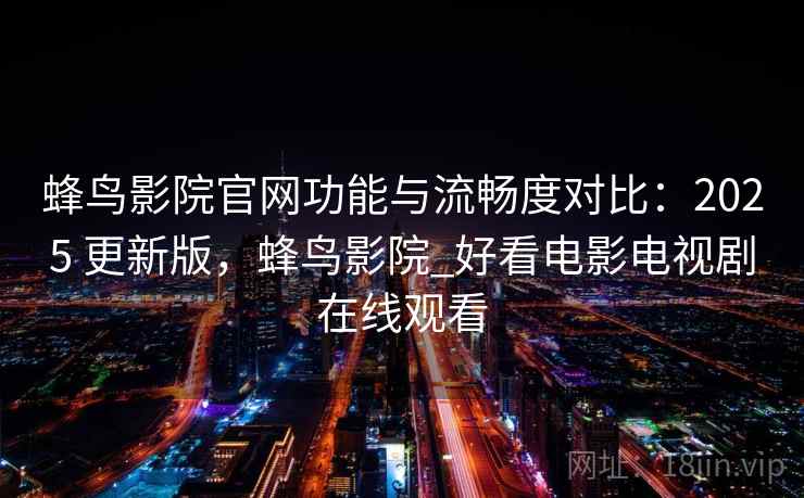 蜂鸟影院官网功能与流畅度对比：2025 更新版，蜂鸟影院_好看电影电视剧在线观看
