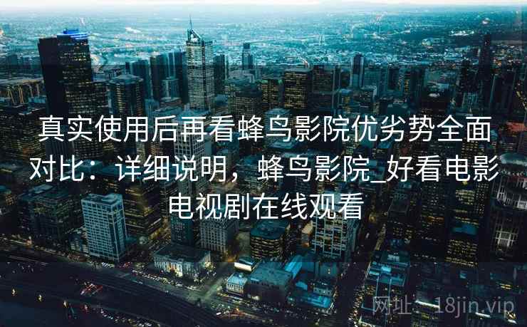 真实使用后再看蜂鸟影院优劣势全面对比：详细说明，蜂鸟影院_好看电影电视剧在线观看