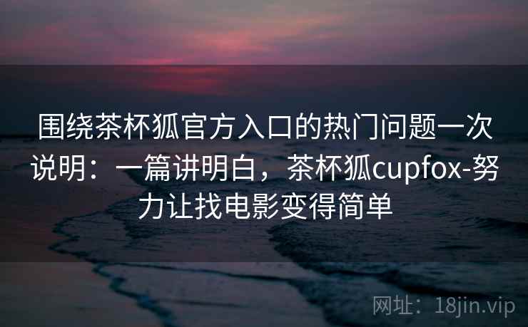 围绕茶杯狐官方入口的热门问题一次说明：一篇讲明白，茶杯狐cupfox-努力让找电影变得简单
