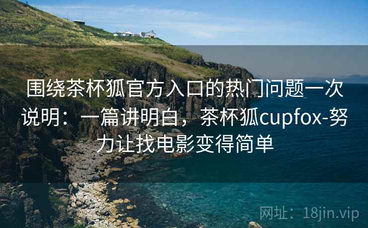 围绕茶杯狐官方入口的热门问题一次说明：一篇讲明白，茶杯狐cupfox-努力让找电影变得简单
